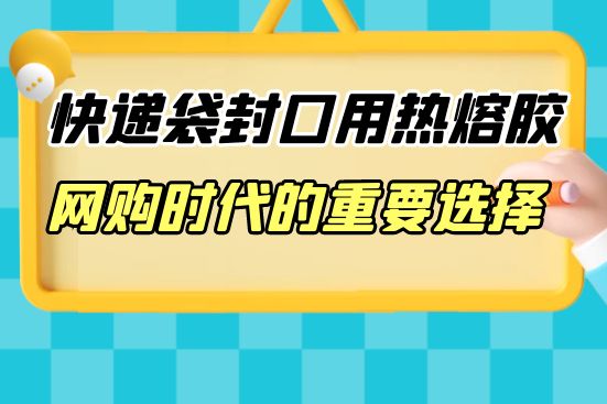 快遞袋封口用熱熔膠：網(wǎng)購(gòu)時(shí)代的重要選擇