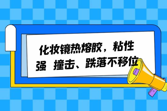 化妝鏡熱熔膠，粘性強(qiáng)，撞擊、跌落不移位