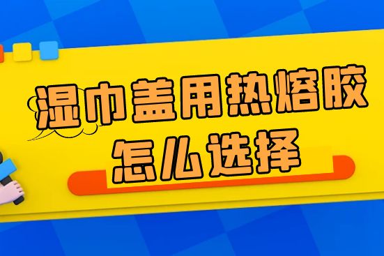 濕巾蓋用熱熔膠怎么選擇